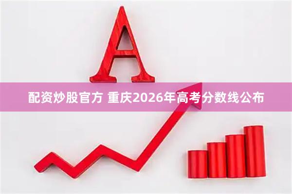 配资炒股官方 重庆2026年高考分数线公布