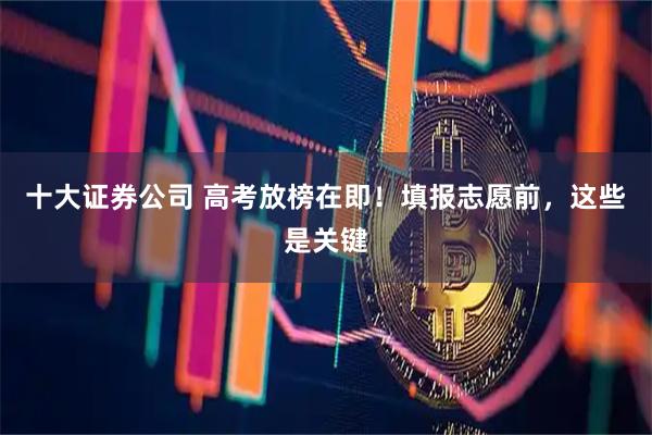 十大证券公司 高考放榜在即！填报志愿前，这些是关键