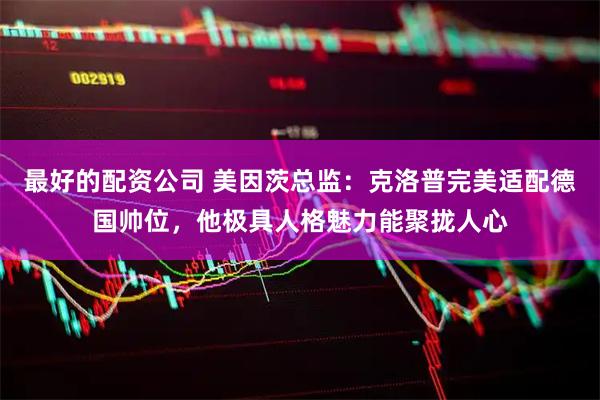 最好的配资公司 美因茨总监：克洛普完美适配德国帅位，他极具人格魅力能聚拢人心