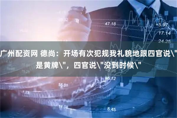 广州配资网 德尚：开场有次犯规我礼貌地跟四官说