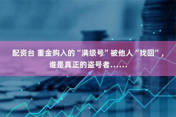 配资台 重金购入的“满级号”被他人“找回”，谁是真正的盗号者……