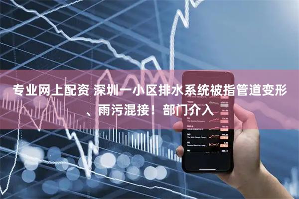专业网上配资 深圳一小区排水系统被指管道变形、雨污混接！部门介入