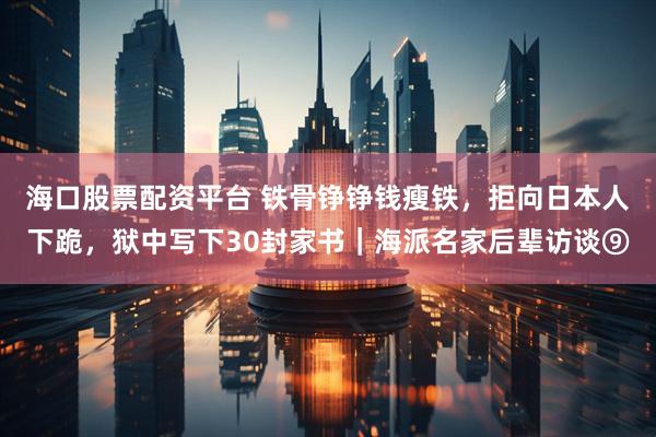 海口股票配资平台 铁骨铮铮钱瘦铁，拒向日本人下跪，狱中写下30封家书｜海派名家后辈访谈⑨