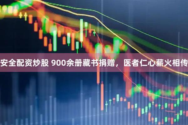 安全配资炒股 900余册藏书捐赠，医者仁心薪火相传