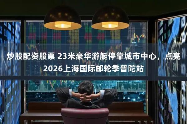 炒股配资股票 23米豪华游艇停靠城市中心，点亮2026上海国际邮轮季普陀站