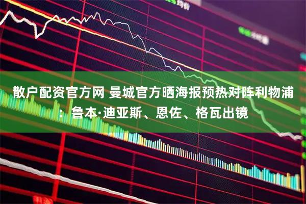 散户配资官方网 曼城官方晒海报预热对阵利物浦：鲁本·迪亚斯、恩佐、格瓦出镜